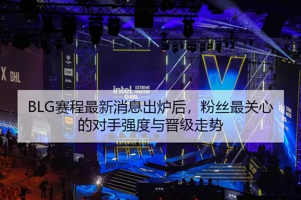 BLG赛程最新消息出炉后，粉丝最关心的对手强度与晋级走势