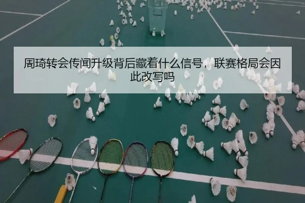 周琦转会传闻升级背后藏着什么信号，联赛格局会因此改写吗